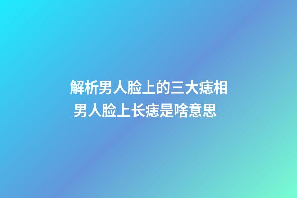 解析男人脸上的三大痣相 男人脸上长痣是啥意思